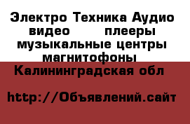 Электро-Техника Аудио-видео - MP3-плееры,музыкальные центры,магнитофоны. Калининградская обл.